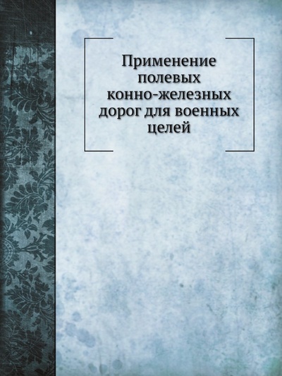 Книга: Книга Применение полевых конно-Железных Дорог для Военных Целей (Коллонтай Владимир Людвигович) , 2014 