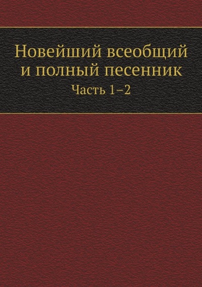Книга: Книга Новейший Всеобщий и полный песенник, Ч.1–2 (без автора) , 2011 