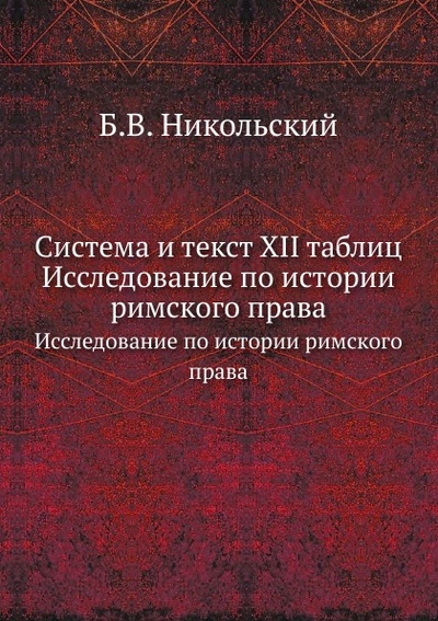 Книга: Книга Система и текст Xii таблиц, Исследование по Истории Римского права (Никольский Борис Владимирович) , 2011 