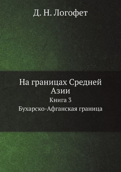 Книга: Книга На Границах Средней Азии, книга 3, Бухарско-Афганская Граница (Логофет Дмитрий Николаевич) , 2013 
