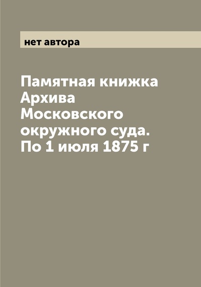 Книга: Книга Памятная книжка Архива Московского окружного суда. По 1 июля 1875 г (без автора) , 2022 