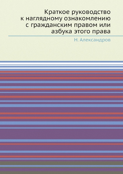 Книга: Книга Краткое руководство к наглядному ознакомлению с гражданским правом или азбука это... (Александров Николай Николаевич) , 2022 