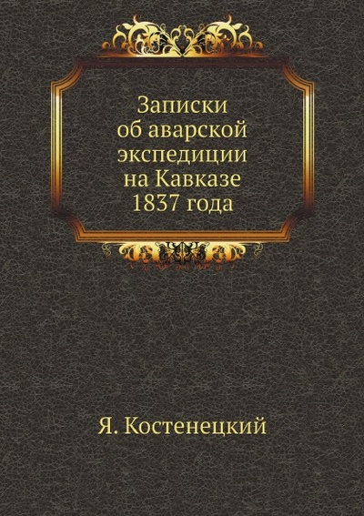 Книга: Книга Записки Об Аварской Экспедиции на кавказе 1837 Года (Костенецкий Яков) , 2012 