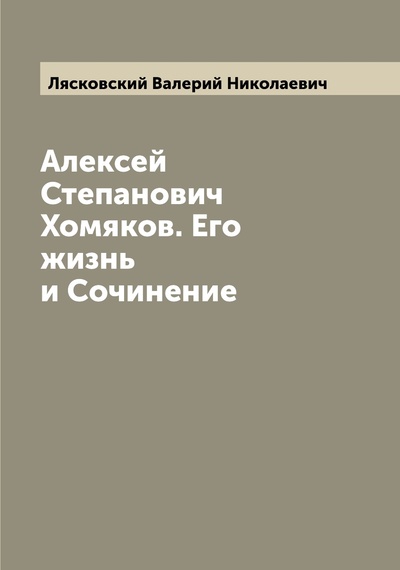 Книга: Книга Алексей Степанович Хомяков. Его жизнь и Сочинение (Лясковский Валерий Николаевич) , 2022 