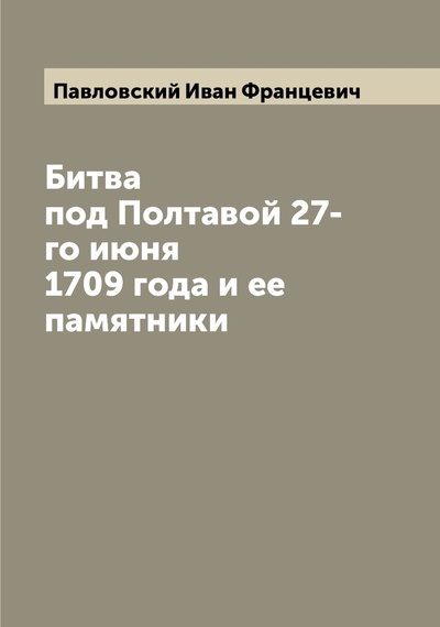 Книга: Книга Битва под Полтавой 27-го июня 1709 года и ее памятники (Павловский Иван Францевич) , 2022 