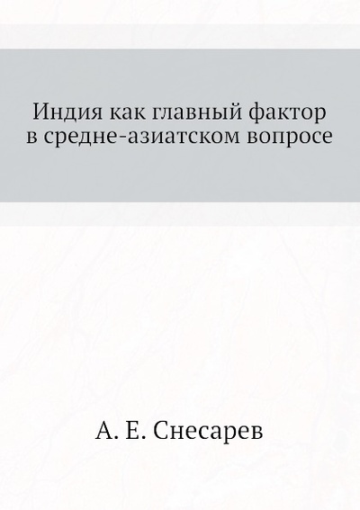 Книга: Книга Индия как Главный Фактор В Средне-Азиатском Вопросе (Снесарев Андрей Евгеньевич) , 2011 