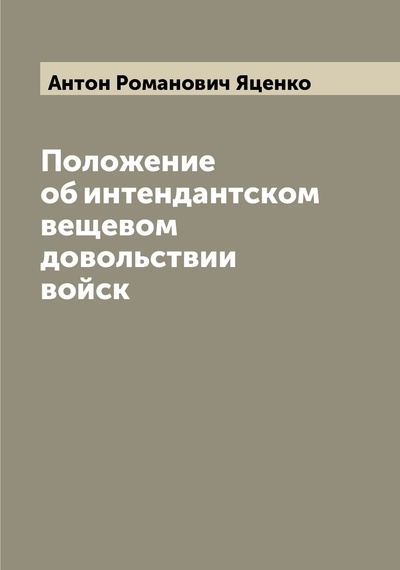 Книга: Книга Положение об интендантском вещевом довольствии войск (Антон Романович Яценко) , 2022 