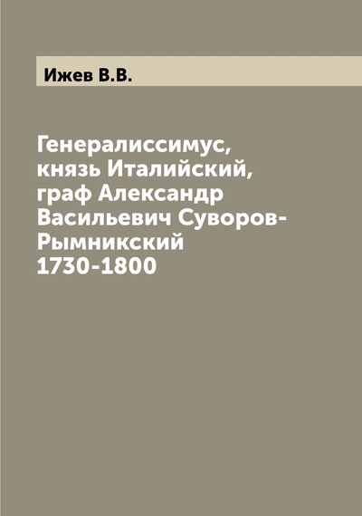 Книга: Книга Генералиссимус, князь Италийский, граф Александр Васильевич Суворов-Рымникский 17... (Ижев В.В.) , 2022 