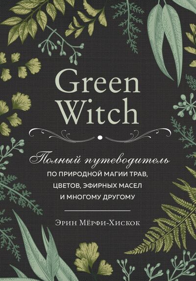 Книга: Green Witch. Полный путеводитель по природной магии трав, цветов, эфирных масел и многому другому (Мерфи-Хискок Эрин) ; Эксмо, 2022 