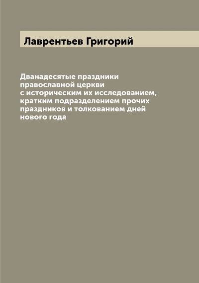 Книга: Книга Дванадесятые праздники православной церкви с историческим их исследованием, кратк... (Лаврентьев Григорий) , 2022 