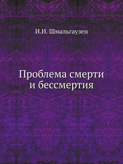 Книга: Книга Проблема Смерти и Бессмертия (Шмальгаузен Иван Иванович) , 2012 