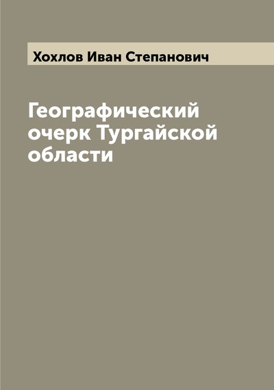 Книга: Книга Географический очерк Тургайской области (Хохлов Иван Степанович) , 2022 