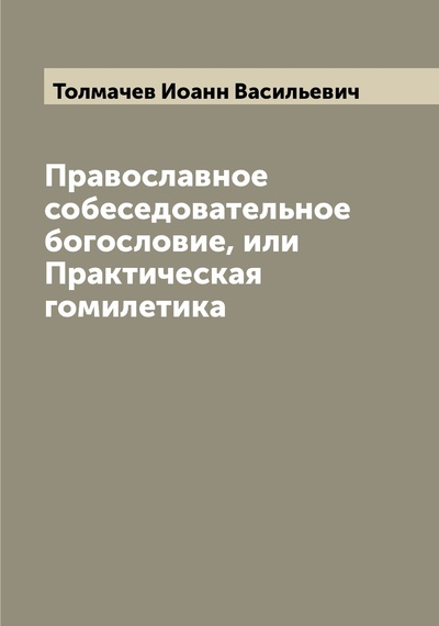 Книга: Книга Православное собеседовательное богословие, или Практическая гомилетика (Толмачев Иоанн Васильевич) , 2022 