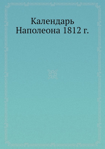 Книга: Книга Календарь Наполеона 1812 г. (Вяземский Петр Андреевич; Бонапарт Наполеон I; Леглер) , 2012 