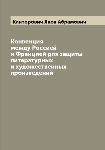 Книга: Книга Конвенция между Россией и Францией для защиты литературных и художественных произ... (Канторович Яков Абрамович) , 2022 