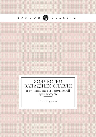 Книга: Книга Зодчество западных славян и влияние на него романской архитектуры (Скуревич Казимир Брунович) , 2011 