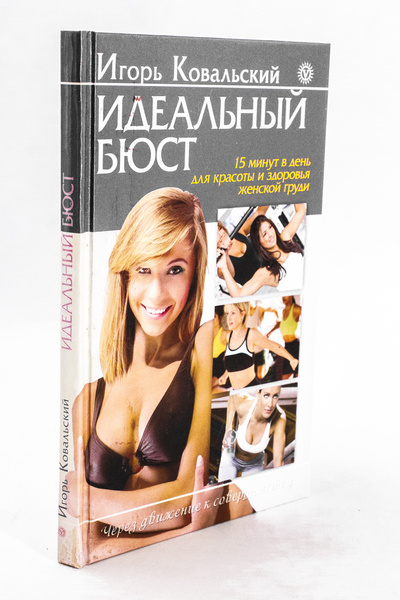 Книга: Книга Идеальный бюст. 15 минут в день для красоты и здоровья женской груди (Ковальский Игорь Николаевич) , 2013 