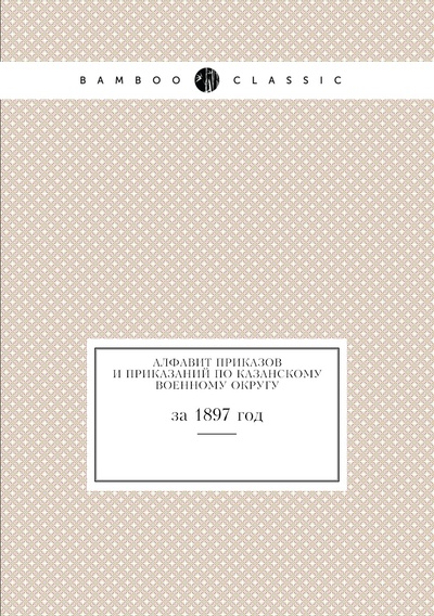 Книга: Книга Алфавит приказов и приказаний по Казанскому военному округу. за 1897 год (Козьмин Константин Гурьевич) , 2012 