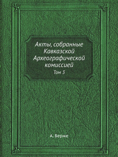 Книга: Книга Акты, Собранные кавказской Археографической комиссией, том 3 (Берже Адольф Петрович) , 2013 