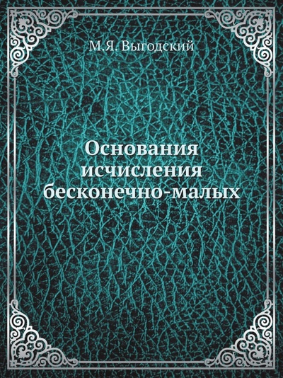 Книга: Книга Основания Исчисления Бесконечно-Малых (Выгодский Марк Яковлевич) , 2012 