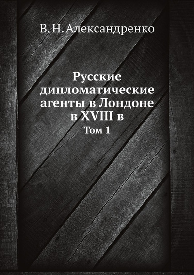 Книга: Книга Русские дипломатические агенты в Лондоне в XVIII в. Том 1 (Александренко Василий Никифорович) , 2022 