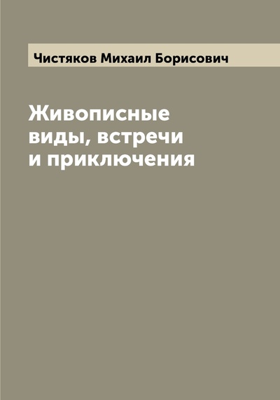 Книга: Книга Живописные виды, встречи и приключения (Чистяков Михаил Борисович) , 2022 