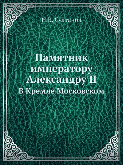 Книга: Книга Памятник императору Александру II. В Кремле Московском (Султанов Николай Владимирович) , 2015 