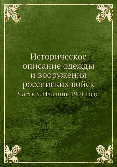 Книга: Книга Историческое Описание Одежды и Вооружения Российских Войск, Часть 5, Издание 1901... (без автора) , 2011 
