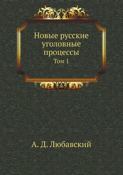 Книга: Книга Новые Русские Уголовные процессы, том 1 (Любавский Александр Дмитриевич) , 2012 
