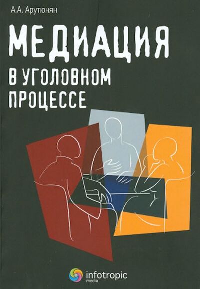 Книга: Медиация в уголовном процессе (Арутюнян Анна Аветиковна) ; Инфотропик, 2013 