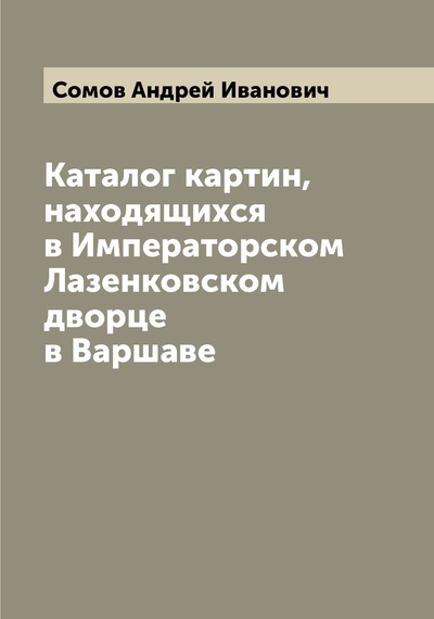 Книга: Книга Каталог картин, находящихся в Императорском Лазенковском дворце в Варшаве (Сомов Андрей Иванович) , 2022 