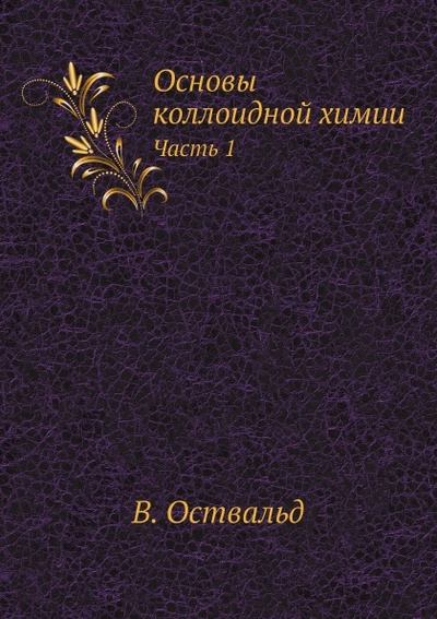 Книга: Книга Основы коллоидной Химии, Ч.1 (Оствальд Вильгельм Фридрих) , 2012 