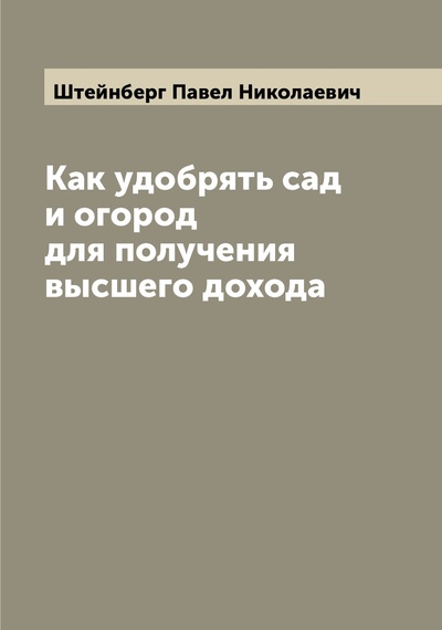 Книга: Книга Как удобрять сад и огород для получения высшего дохода (Штейнберг Павел Николаевич) , 2022 