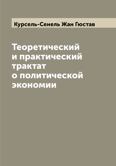 Книга: Книга Теоретический и практический трактат о политической экономии (Курсель-Сенель Жан Гюстав) , 2022 