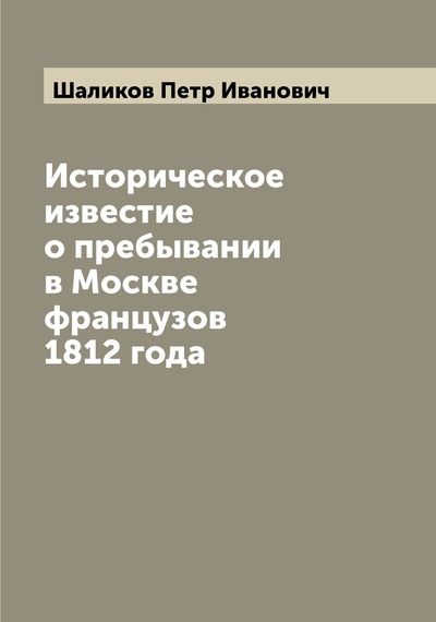 Книга: Книга Историческое известие о пребывании в Москве французов 1812 года (Шаликов Петр Иванович) , 2022 