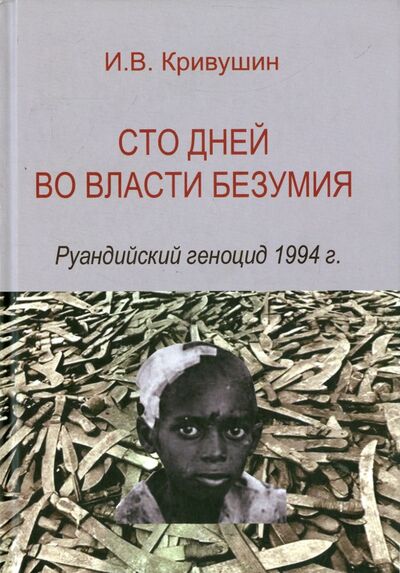 Книга: Сто дней во власти безумия. Руандский геноцид 1994 г. (Кривушин И. В.) ; Издательский Дом ВШЭ, 2019 