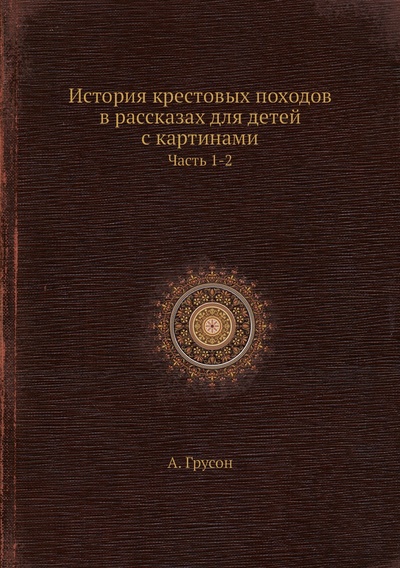 Книга: Книга История крестовых походов в рассказах для детей с картинами. Часть 1-2 (Грусон Аим) , 2012 