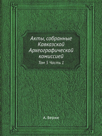 Книга: Книга Акты, Собранные кавказской Археографической комиссией, том 5 Ч.1 (Берже Адольф Петрович) , 2013 