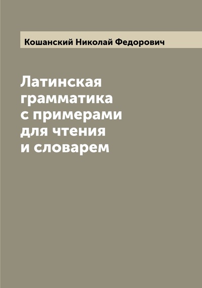Книга: Книга Латинская грамматика с примерами для чтения и словарем (Кошанский Николай Федорович) , 2022 