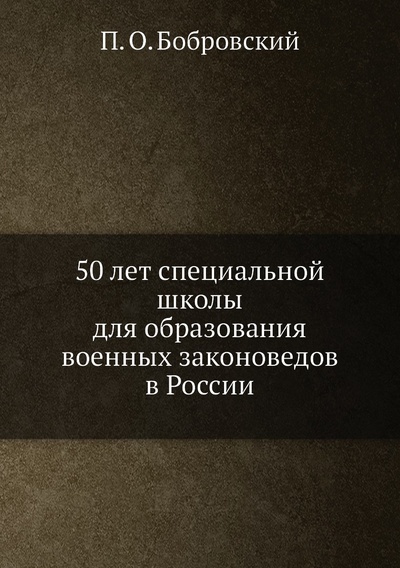Книга: Книга 50 лет специальной школы для образования военных законоведов в России (Бобровский Павел Осипович) , 2012 