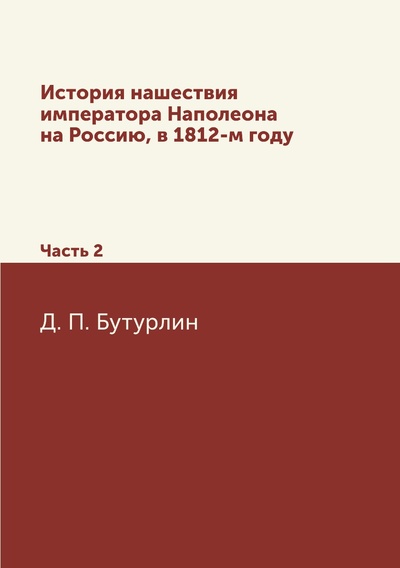 Книга: Книга История нашествия императора Наполеона на Россию, в 1812-м году. Часть 2 (Бутурлин Дмитрий Петрович) , 2012 