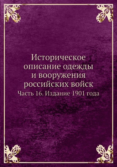 Книга: Книга Историческое Описание Одежды и Вооружения Российских Войск, Ч.16, Издание 1901 Года (без автора) , 2011 
