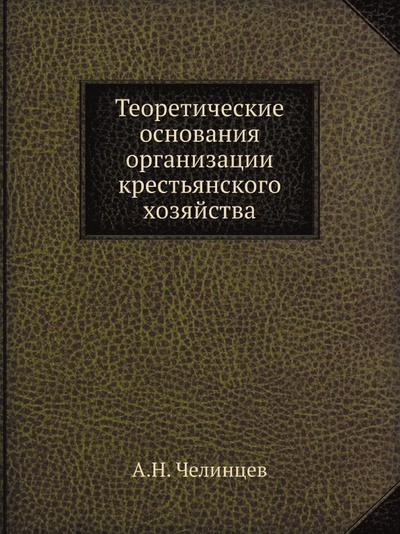 Книга: Книга Теоретические Основания Организации крестьянского Хозяйства (Челинцев Александр Николаевич) , 2012 