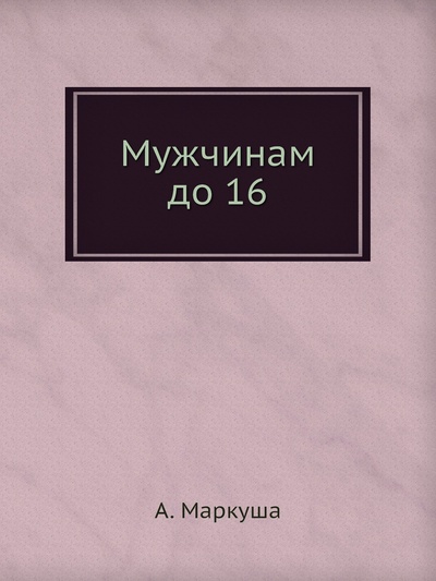 Книга: Книга Мужчинам до 16 (Маркуша Анатолий Маркович) , 2012 