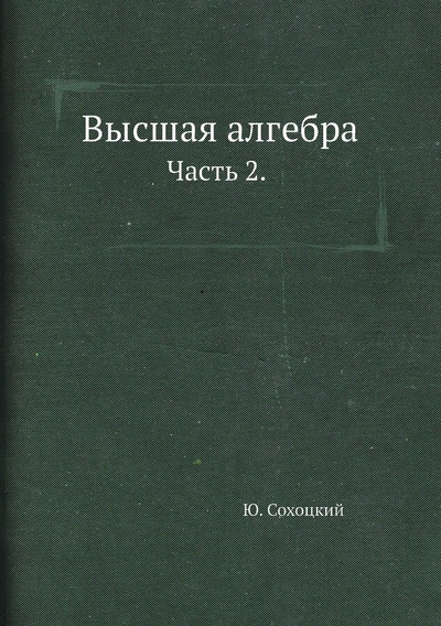 Книга: Книга Высшая алгебра. Часть 2. Начала теории чисел. (Сохоцкий Юлиан Васильевич) , 2012 
