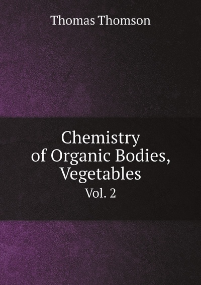 Книга: Книга Chemistry of Organic Bodies, Vegetables. Vol. 2 (Thomas Thomson) , 2012 