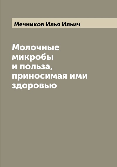 Книга: Книга Молочные микробы и польза, приносимая ими здоровью (Мечников Илья Ильич) , 2022 