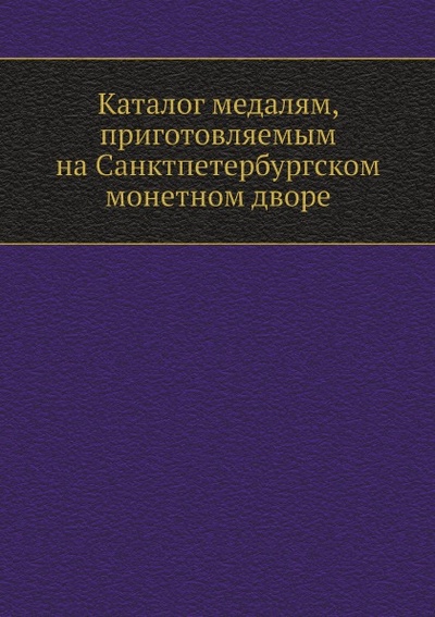 Книга: Книга Каталог Медалям, приготовляемым на Санктпетербургском Монетном Дворе (Коллектив авторов) , 2012 