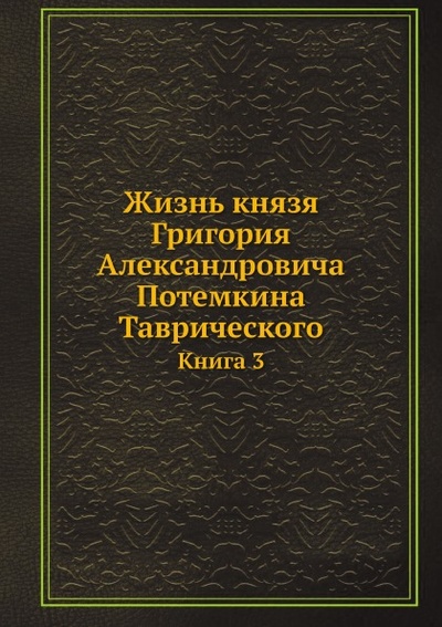 Книга: Книга Жизнь князя Григория Александровича потемкина таврического, книга 3 (без автора) , 2013 