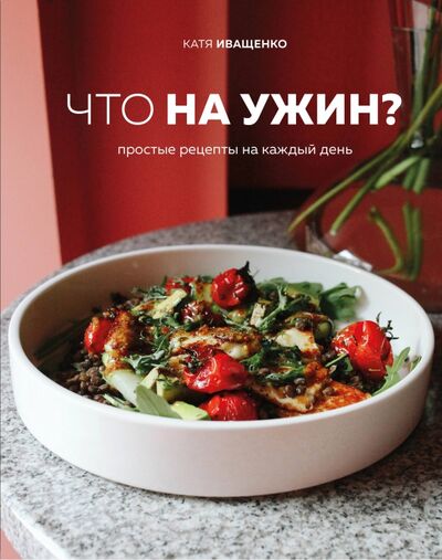 Книга: Что на ужин? Простые рецепты на каждый день (Иващенко Катя) ; ХлебСоль, 2020 